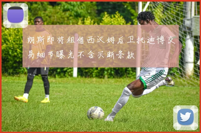 朗斯即将租借西汉姆后卫托迪博交易细节曝光不含买断条款