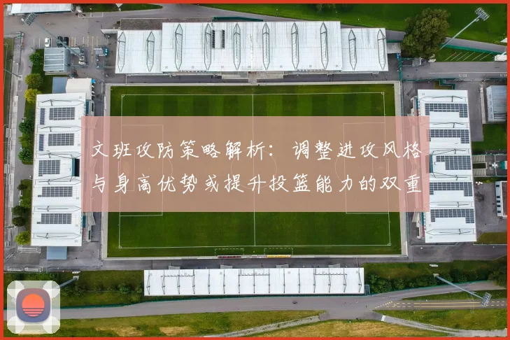 文班攻防策略解析：调整进攻风格与身高优势或提升投篮能力的双重选择