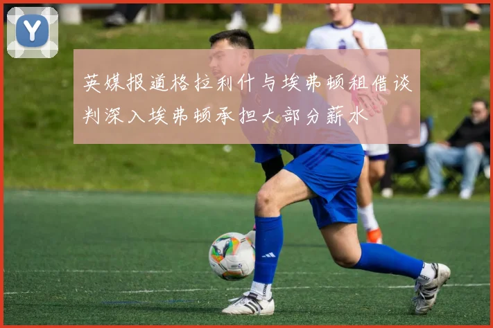 英媒报道格拉利什与埃弗顿租借谈判深入埃弗顿承担大部分薪水