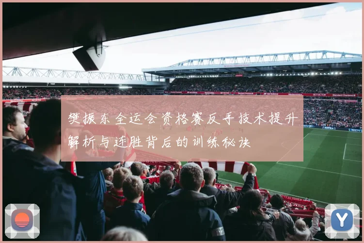 樊振东全运会资格赛反手技术提升解析与连胜背后的训练秘诀