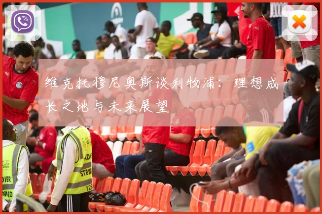 维克托穆尼奥斯谈利物浦：理想成长之地与未来展望