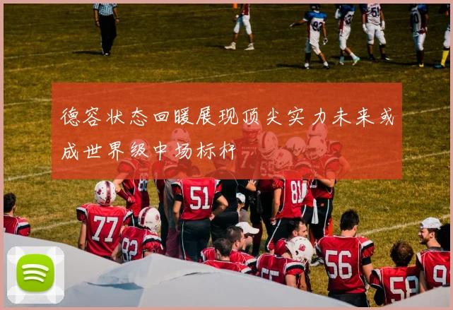 德容状态回暖展现顶尖实力未来或成世界级中场标杆